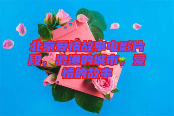 北京愛情故事電影片段，浪漫的城市，愛情的故事
