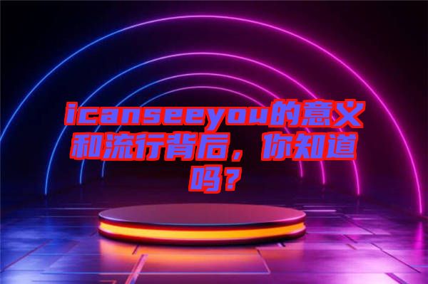 icanseeyou的意義和流行背后，你知道嗎？