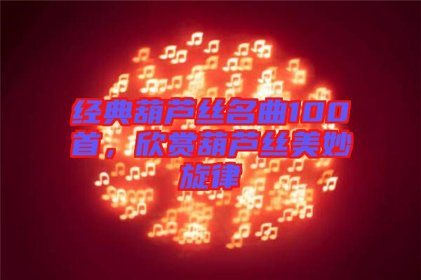 經(jīng)典葫蘆絲名曲100首，欣賞葫蘆絲美妙旋律