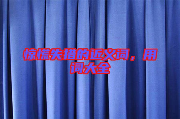 驚慌失措的近義詞，用詞大全