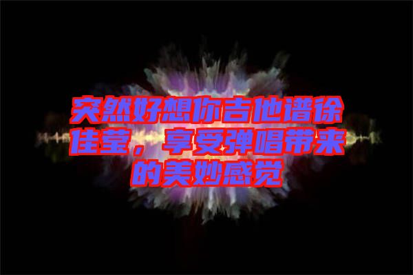突然好想你吉他譜徐佳瑩，享受彈唱帶來(lái)的美妙感覺(jué)