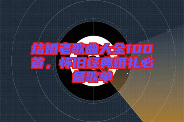 結婚老歌曲大全100首，懷舊經典婚禮必備歌單