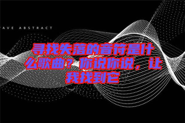 尋找失落的音符是什么歌曲？你說你說，讓我找到它
