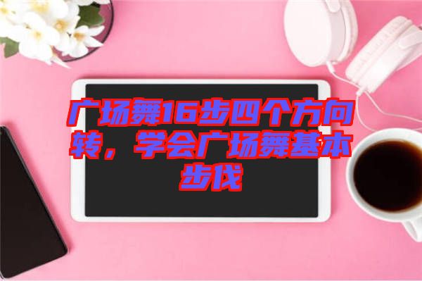 廣場舞16步四個方向轉，學會廣場舞基本步伐