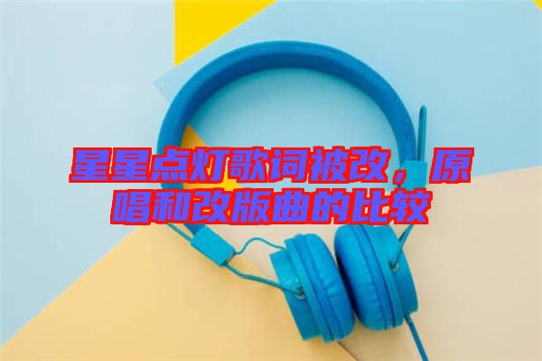 星星點(diǎn)燈歌詞被改，原唱和改版曲的比較