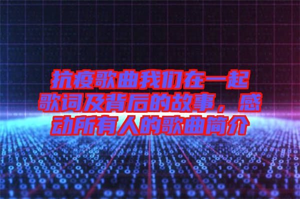抗疫歌曲我們在一起歌詞及背后的故事，感動(dòng)所有人的歌曲簡介