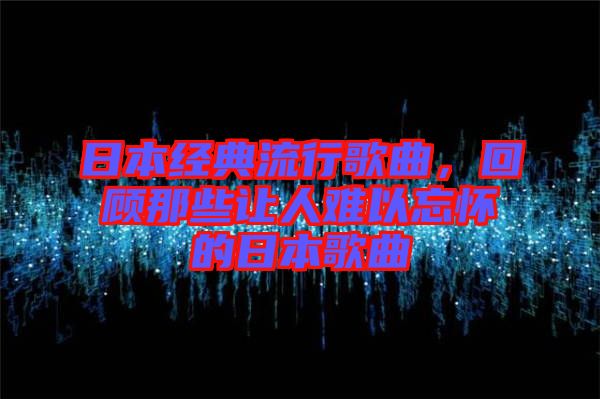 日本經(jīng)典流行歌曲，回顧那些讓人難以忘懷的日本歌曲