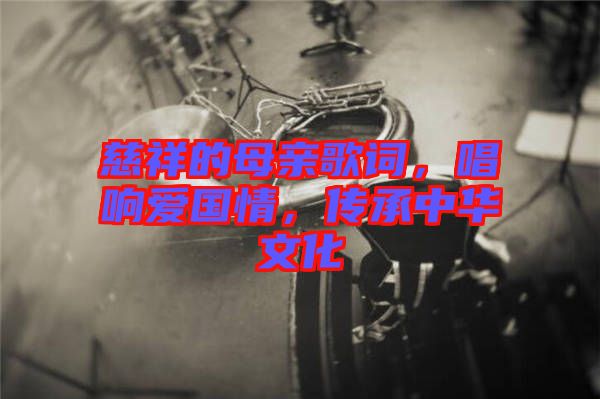 慈祥的母親歌詞，唱響愛國情，傳承中華文化