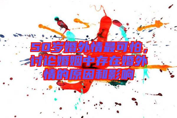 50歲婚外情最可怕，討論婚姻中存在婚外情的原因和影響