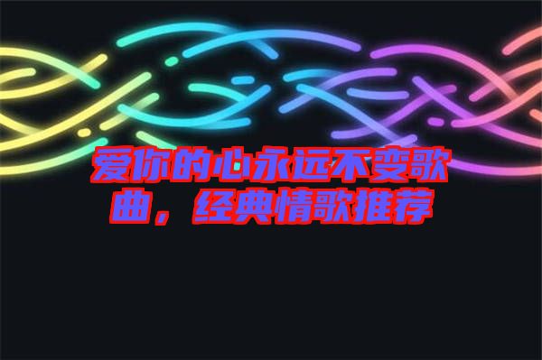 愛你的心永遠不變歌曲，經(jīng)典情歌推薦
