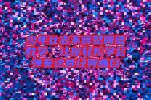 少年壯志不言愁簡譜教學(xué)，讓你輕松學(xué)會彈奏這首經(jīng)典曲目