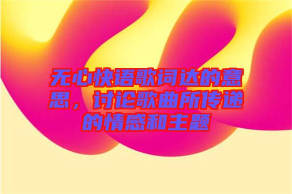 無心快語歌詞達(dá)的意思，討論歌曲所傳遞的情感和主題