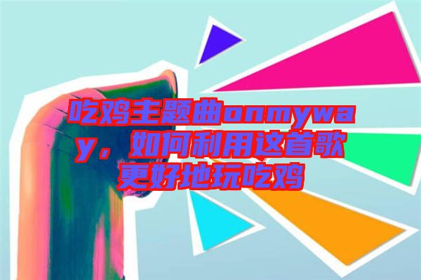 吃雞主題曲onmyway，如何利用這首歌更好地玩吃雞