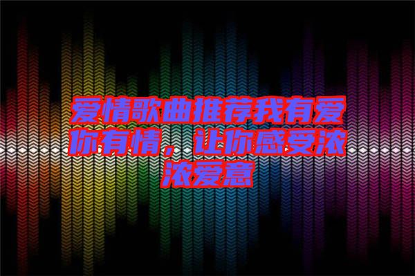 愛情歌曲推薦我有愛你有情，讓你感受濃濃愛意