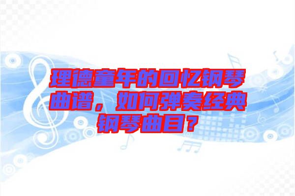 理德童年的回憶鋼琴曲譜，如何彈奏經(jīng)典鋼琴曲目？