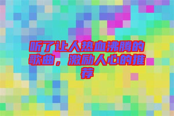 聽了讓人熱血沸騰的歌曲，激勵人心的推薦