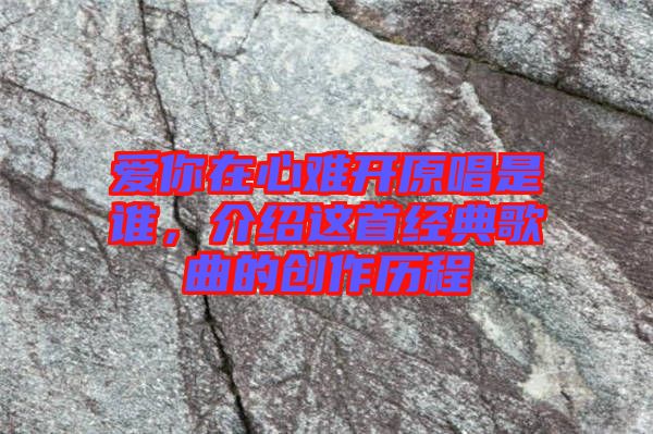 愛你在心難開原唱是誰(shuí)，介紹這首經(jīng)典歌曲的創(chuàng)作歷程