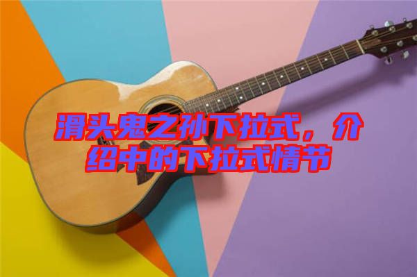 滑頭鬼之孫下拉式，介紹中的下拉式情節(jié)