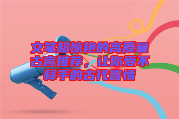 文筆超驚艷的高質(zhì)量古言推薦，讓你愛不釋手的古代言情