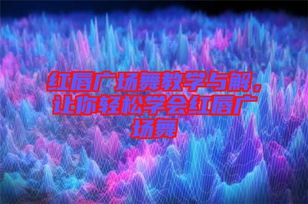 紅唇廣場舞教學與解，讓你輕松學會紅唇廣場舞
