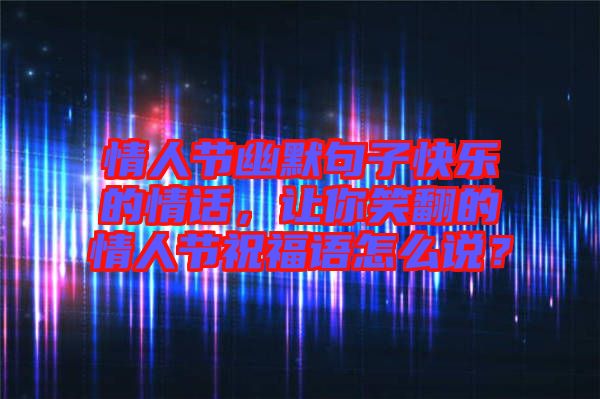 情人節(jié)幽默句子快樂的情話，讓你笑翻的情人節(jié)祝福語怎么說？