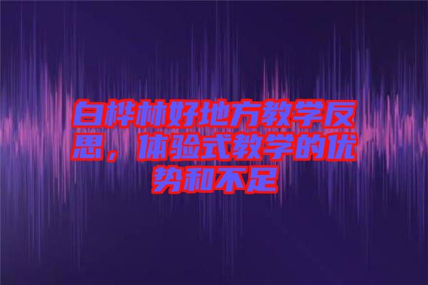 白樺林好地方教學(xué)反思，體驗(yàn)式教學(xué)的優(yōu)勢(shì)和不足