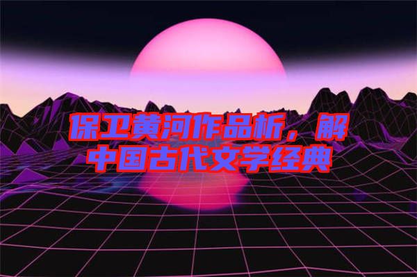 保衛(wèi)黃河作品析，解中國古代文學(xué)經(jīng)典