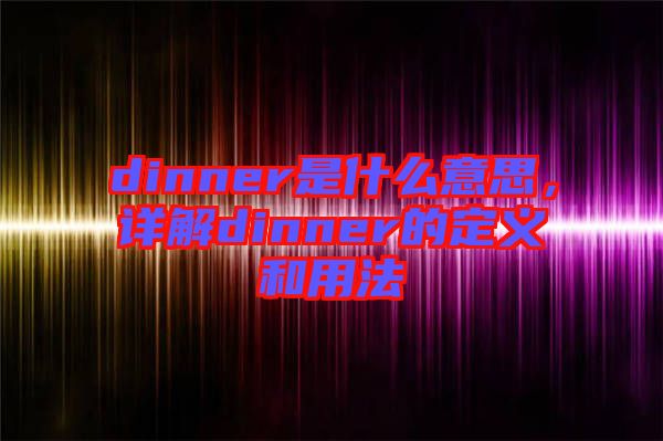 dinner是什么意思，詳解dinner的定義和用法