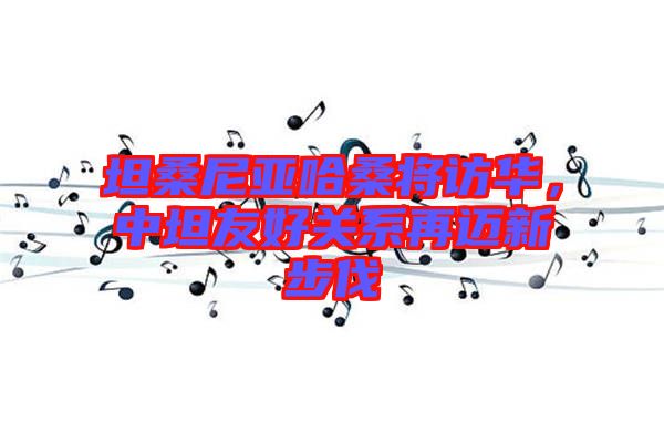 坦桑尼亞哈桑將訪華，中坦友好關系再邁新步伐