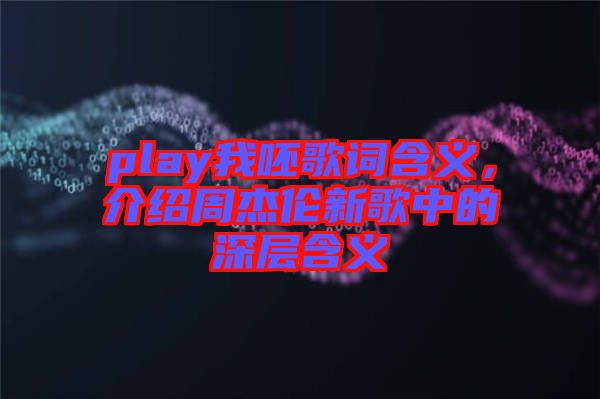 play我呸歌詞含義，介紹周杰倫新歌中的深層含義