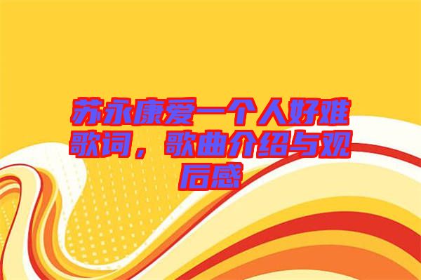 蘇永康愛一個人好難歌詞，歌曲介紹與觀后感