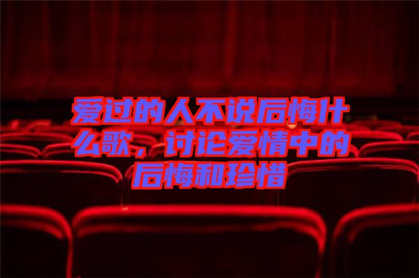 愛過的人不說后悔什么歌，討論愛情中的后悔和珍惜