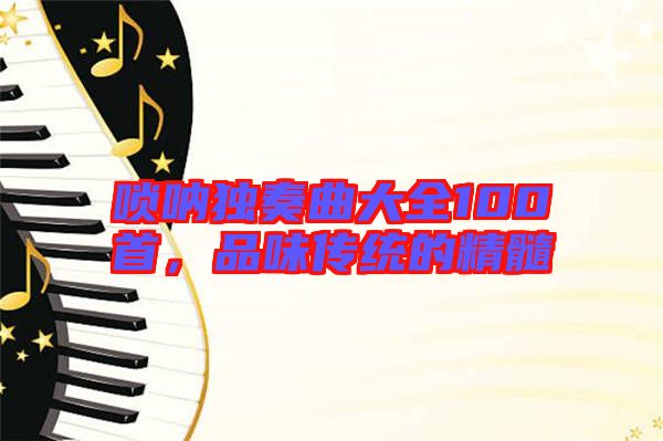 嗩吶獨(dú)奏曲大全100首，品味傳統(tǒng)的精髓