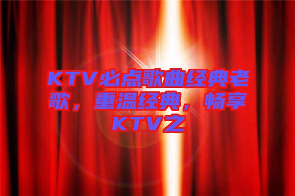 KTV必點(diǎn)歌曲經(jīng)典老歌，重溫經(jīng)典，暢享KTV之