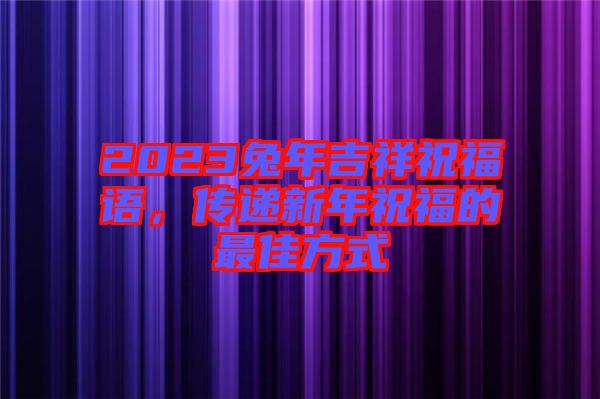 2023兔年吉祥祝福語(yǔ)，傳遞新年祝福的最佳方式