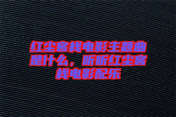 紅塵客棧電影主題曲是什么，聽聽紅塵客棧電影配樂