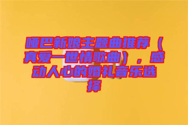 啞巴新娘主題曲推薦（真愛一世情歌曲），感動人心的婚禮音樂選擇