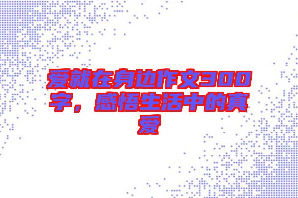 愛就在身邊作文300字，感悟生活中的真愛