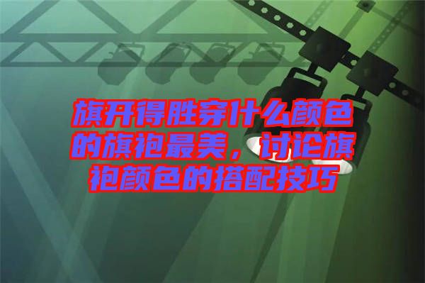 旗開得勝穿什么顏色的旗袍最美，討論旗袍顏色的搭配技巧