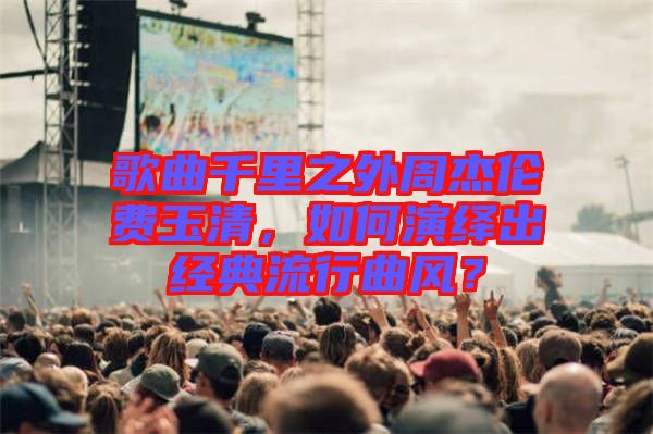 歌曲千里之外周杰倫費(fèi)玉清，如何演繹出經(jīng)典流行曲風(fēng)？