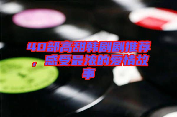 40部高甜韓劇劇推薦，感受最濃的愛(ài)情故事