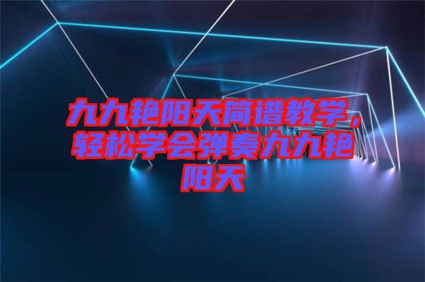 九九艷陽(yáng)天簡(jiǎn)譜教學(xué)，輕松學(xué)會(huì)彈奏九九艷陽(yáng)天