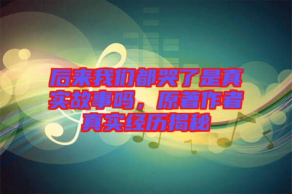 后來(lái)我們都哭了是真實(shí)故事嗎，原著作者真實(shí)經(jīng)歷揭秘