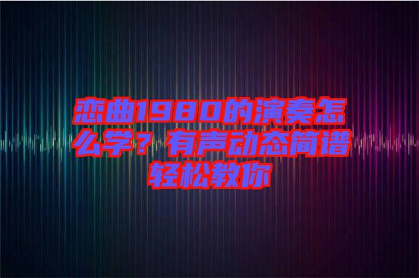 戀曲1980的演奏怎么學(xué)？有聲動(dòng)態(tài)簡譜輕松教你
