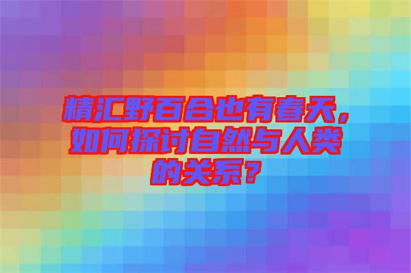 精匯野百合也有春天，如何探討自然與人類(lèi)的關(guān)系？