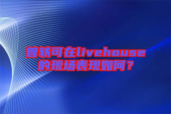 曾軼可在livehouse的現(xiàn)場表現(xiàn)如何？
