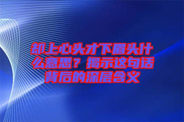 卻上心頭才下眉頭什么意思？揭示這句話背后的深層含義