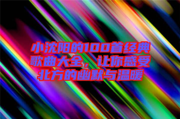 小沈陽(yáng)的100首經(jīng)典歌曲大全，讓你感受北方的幽默與溫暖
