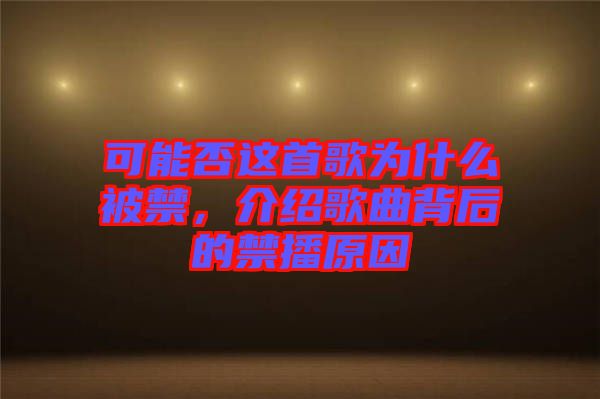 可能否這首歌為什么被禁，介紹歌曲背后的禁播原因