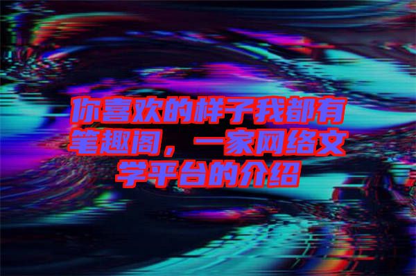 你喜歡的樣子我都有筆趣閣，一家網(wǎng)絡(luò)文學平臺的介紹